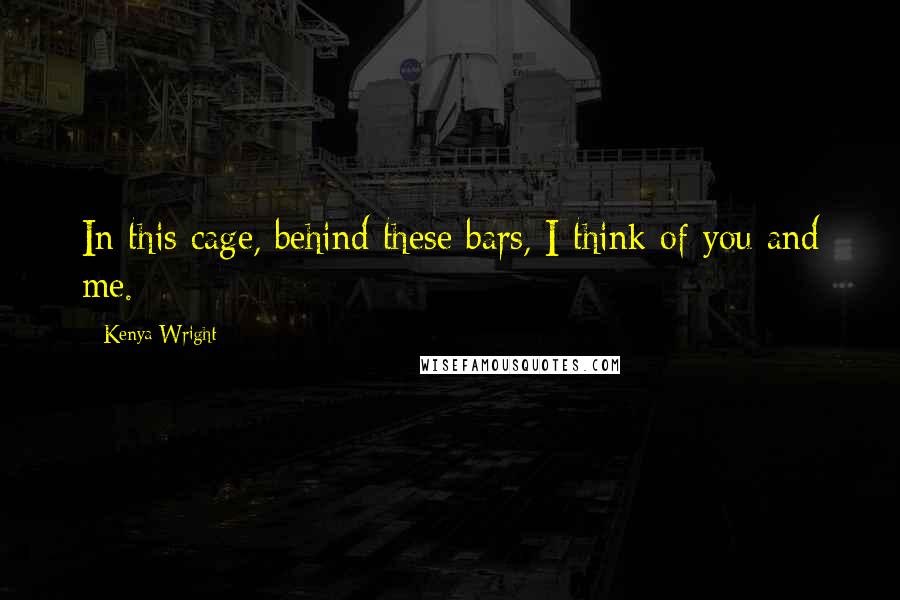 Kenya Wright Quotes: In this cage, behind these bars, I think of you and me.