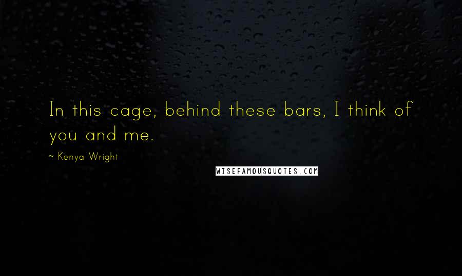 Kenya Wright Quotes: In this cage, behind these bars, I think of you and me.