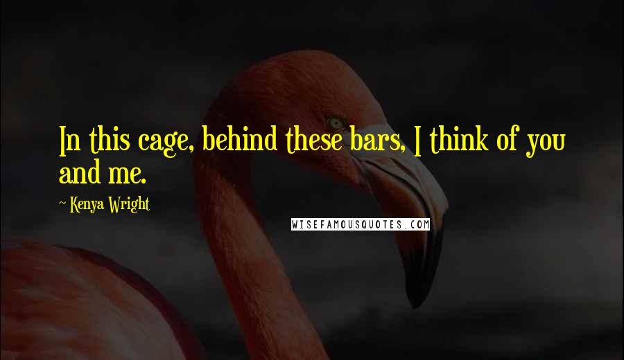 Kenya Wright Quotes: In this cage, behind these bars, I think of you and me.