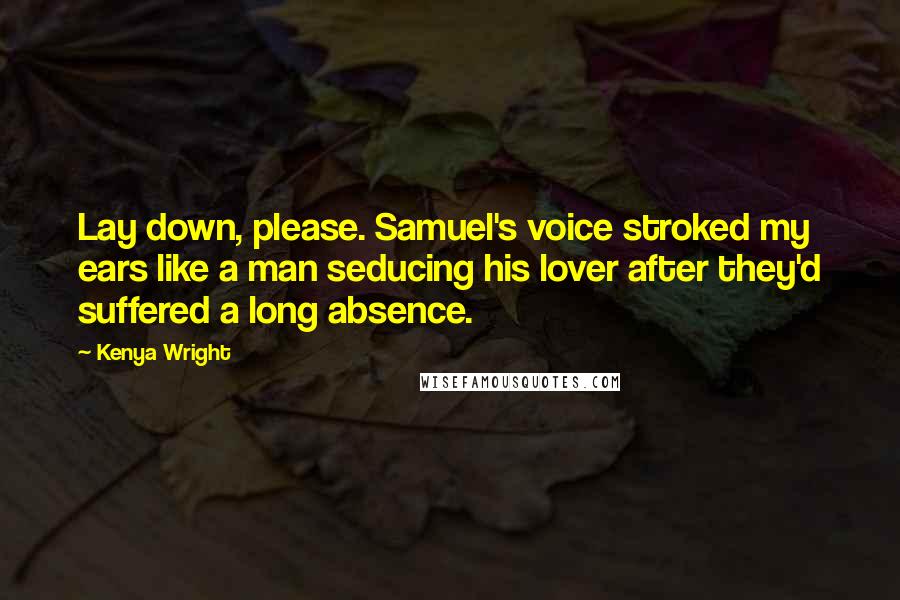 Kenya Wright Quotes: Lay down, please. Samuel's voice stroked my ears like a man seducing his lover after they'd suffered a long absence.