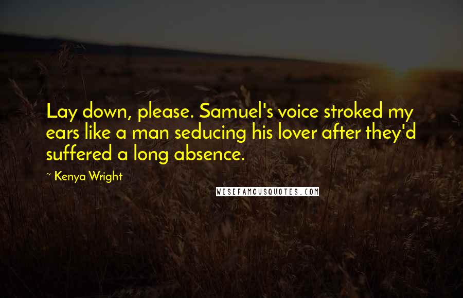Kenya Wright Quotes: Lay down, please. Samuel's voice stroked my ears like a man seducing his lover after they'd suffered a long absence.