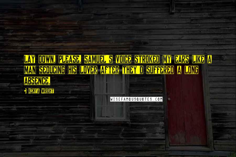 Kenya Wright Quotes: Lay down, please. Samuel's voice stroked my ears like a man seducing his lover after they'd suffered a long absence.