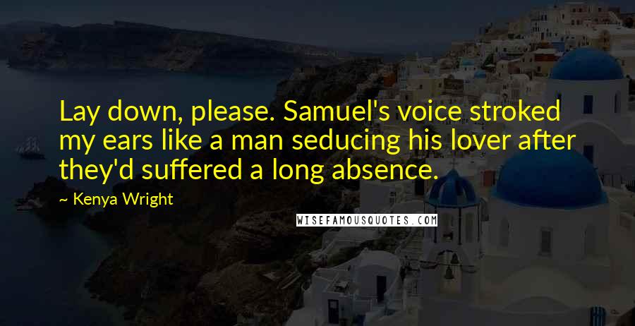 Kenya Wright Quotes: Lay down, please. Samuel's voice stroked my ears like a man seducing his lover after they'd suffered a long absence.