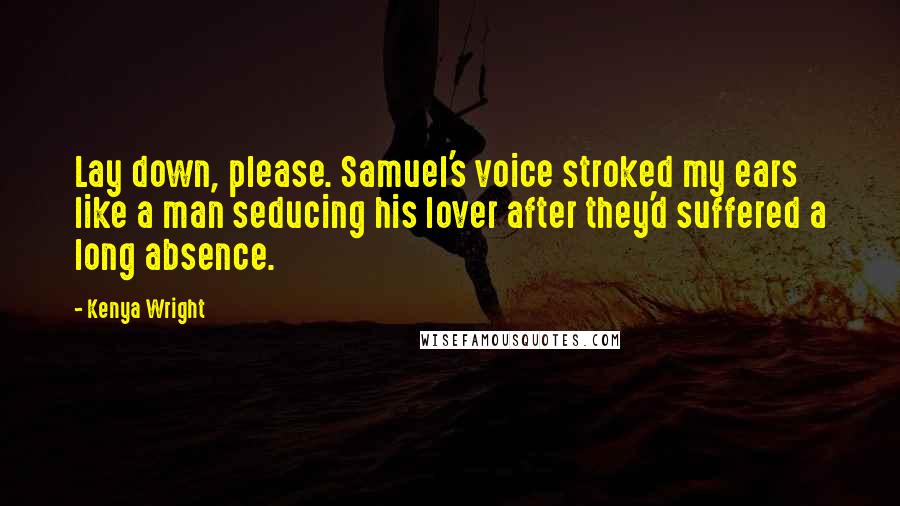 Kenya Wright Quotes: Lay down, please. Samuel's voice stroked my ears like a man seducing his lover after they'd suffered a long absence.