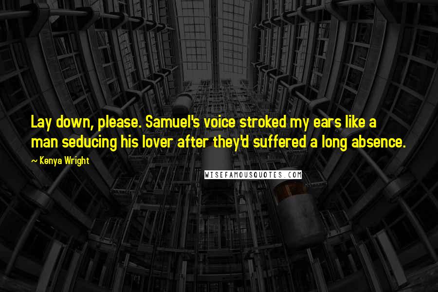 Kenya Wright Quotes: Lay down, please. Samuel's voice stroked my ears like a man seducing his lover after they'd suffered a long absence.