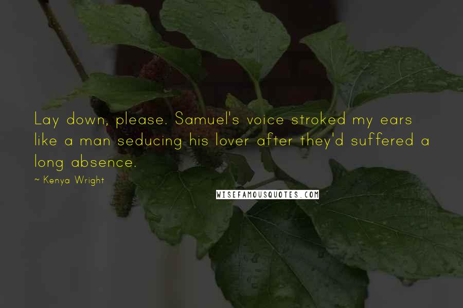 Kenya Wright Quotes: Lay down, please. Samuel's voice stroked my ears like a man seducing his lover after they'd suffered a long absence.