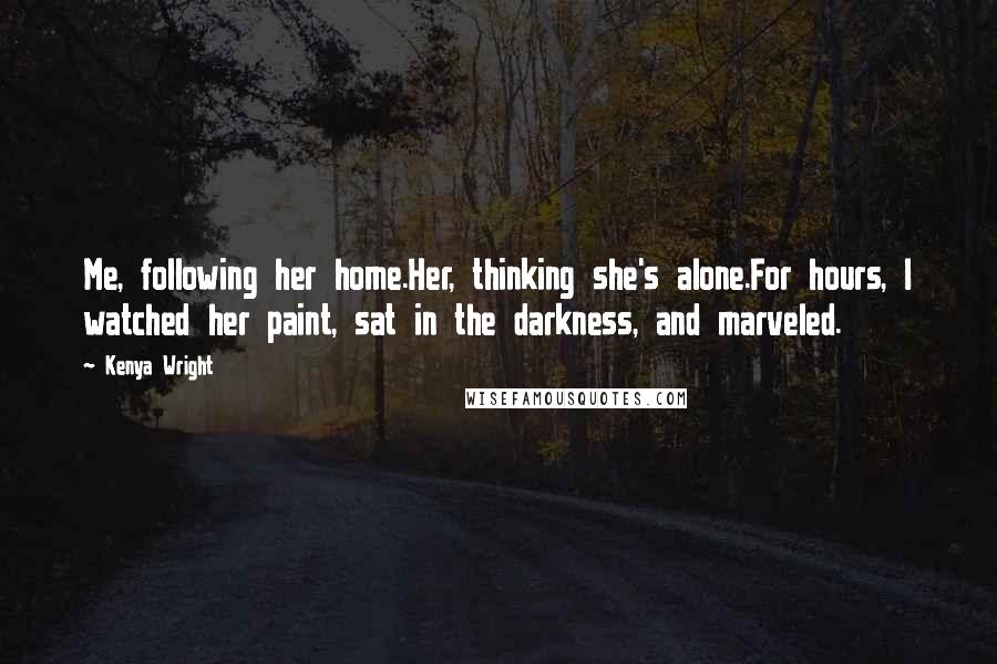 Kenya Wright Quotes: Me, following her home.Her, thinking she's alone.For hours, I watched her paint, sat in the darkness, and marveled.
