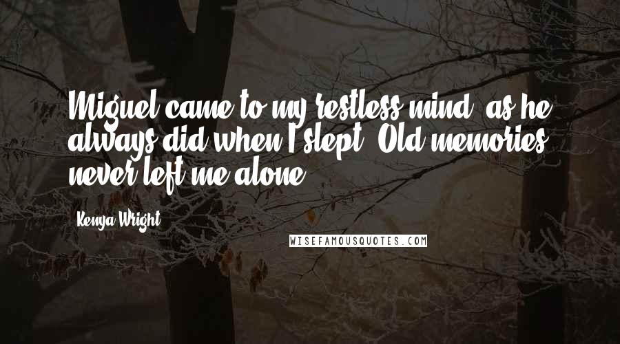 Kenya Wright Quotes: Miguel came to my restless mind, as he always did when I slept. Old memories never left me alone.