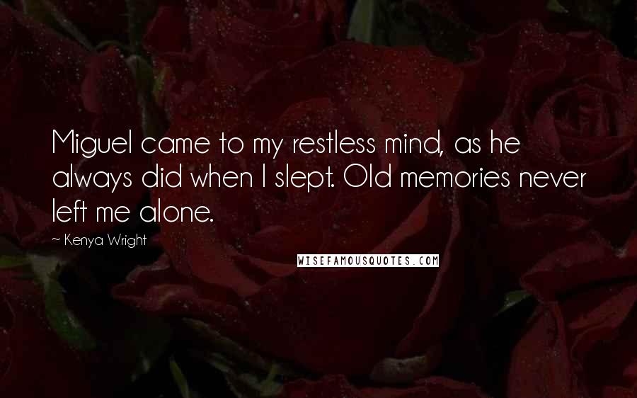 Kenya Wright Quotes: Miguel came to my restless mind, as he always did when I slept. Old memories never left me alone.