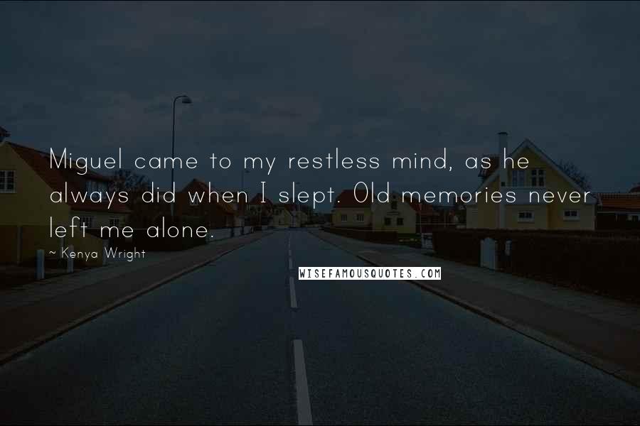 Kenya Wright Quotes: Miguel came to my restless mind, as he always did when I slept. Old memories never left me alone.