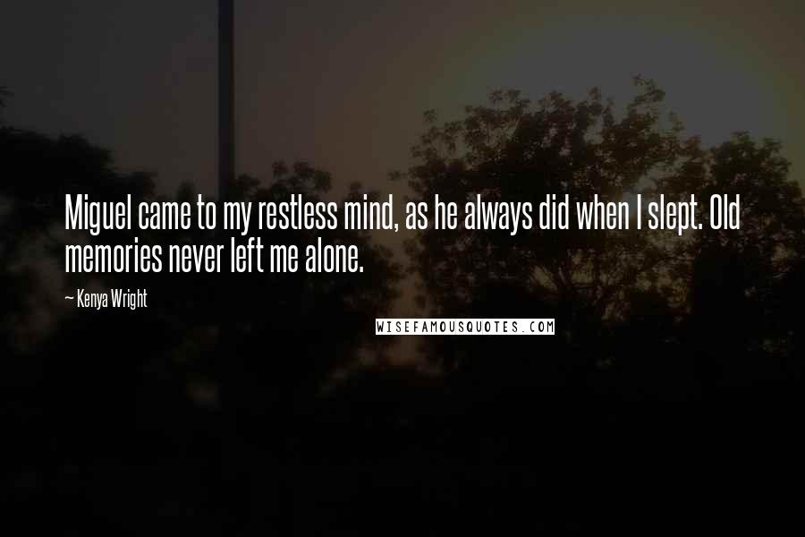 Kenya Wright Quotes: Miguel came to my restless mind, as he always did when I slept. Old memories never left me alone.