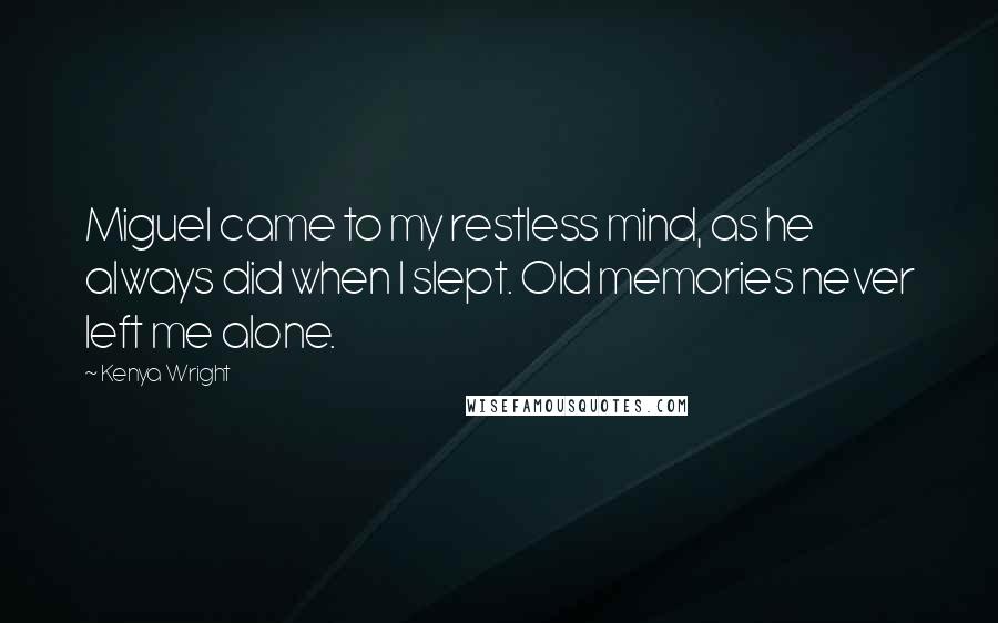 Kenya Wright Quotes: Miguel came to my restless mind, as he always did when I slept. Old memories never left me alone.