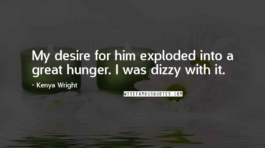 Kenya Wright Quotes: My desire for him exploded into a great hunger. I was dizzy with it.