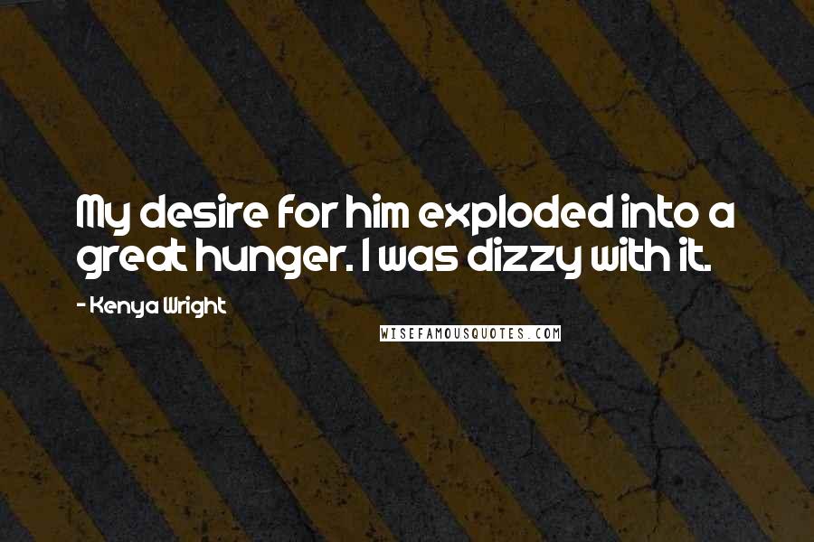Kenya Wright Quotes: My desire for him exploded into a great hunger. I was dizzy with it.