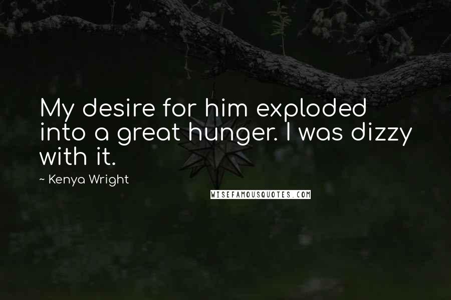 Kenya Wright Quotes: My desire for him exploded into a great hunger. I was dizzy with it.