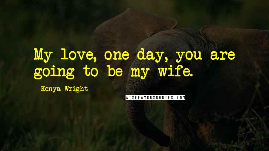 Kenya Wright Quotes: My love, one day, you are going to be my wife.