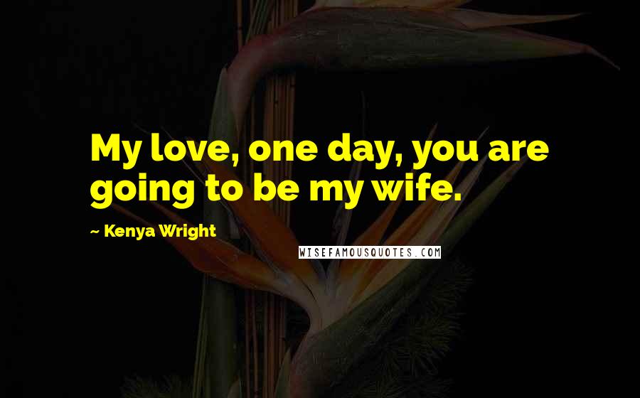 Kenya Wright Quotes: My love, one day, you are going to be my wife.