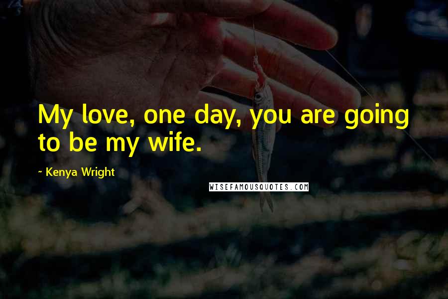 Kenya Wright Quotes: My love, one day, you are going to be my wife.