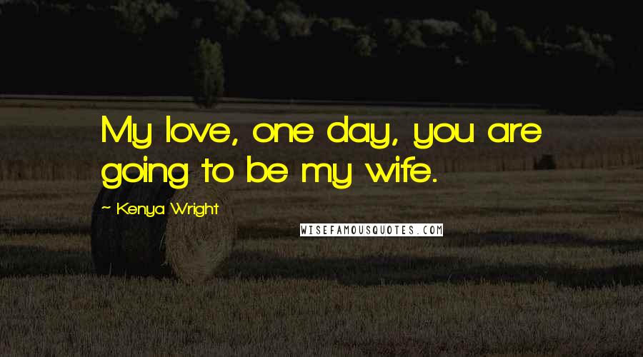 Kenya Wright Quotes: My love, one day, you are going to be my wife.