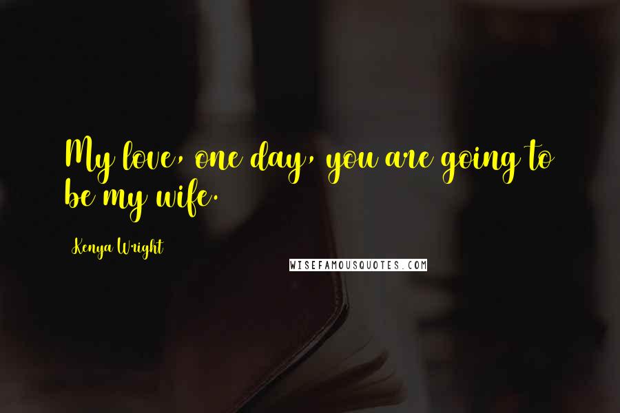 Kenya Wright Quotes: My love, one day, you are going to be my wife.