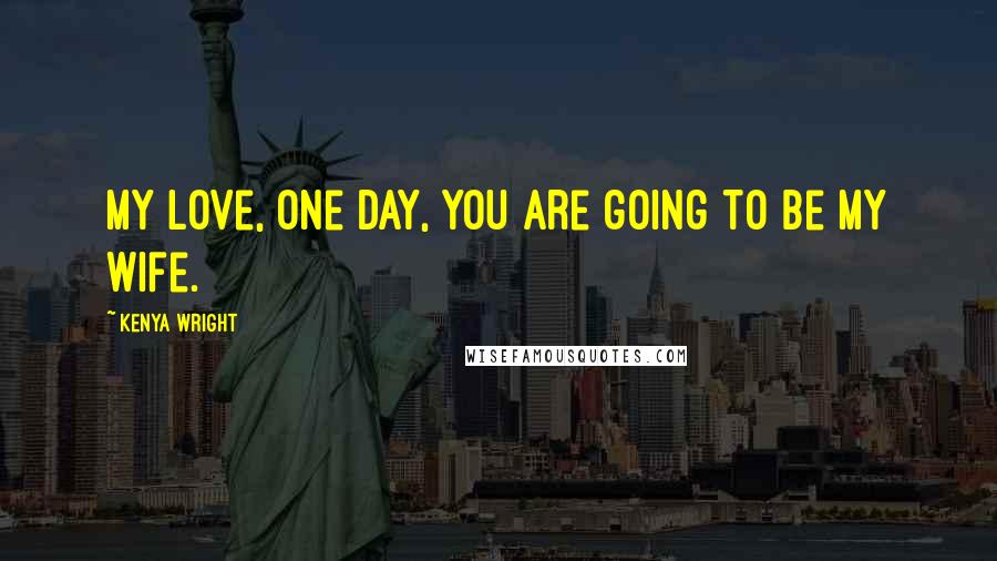 Kenya Wright Quotes: My love, one day, you are going to be my wife.