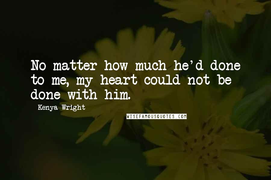 Kenya Wright Quotes: No matter how much he'd done to me, my heart could not be done with him.