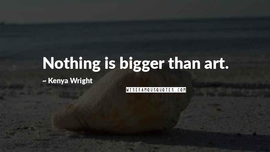Kenya Wright Quotes: Nothing is bigger than art.