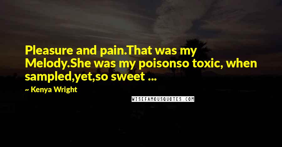 Kenya Wright Quotes: Pleasure and pain.That was my Melody.She was my poisonso toxic, when sampled,yet,so sweet ...