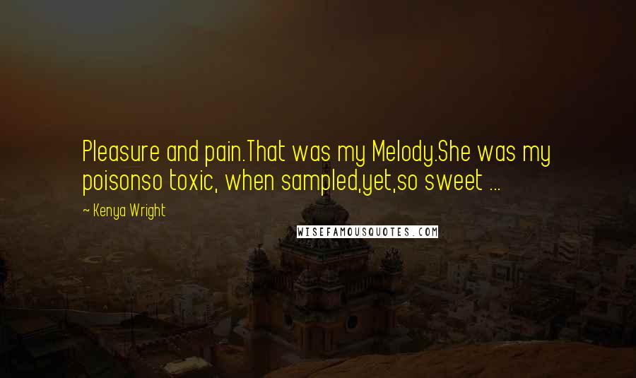 Kenya Wright Quotes: Pleasure and pain.That was my Melody.She was my poisonso toxic, when sampled,yet,so sweet ...