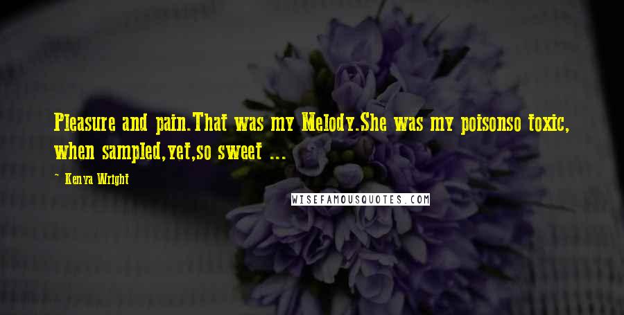 Kenya Wright Quotes: Pleasure and pain.That was my Melody.She was my poisonso toxic, when sampled,yet,so sweet ...