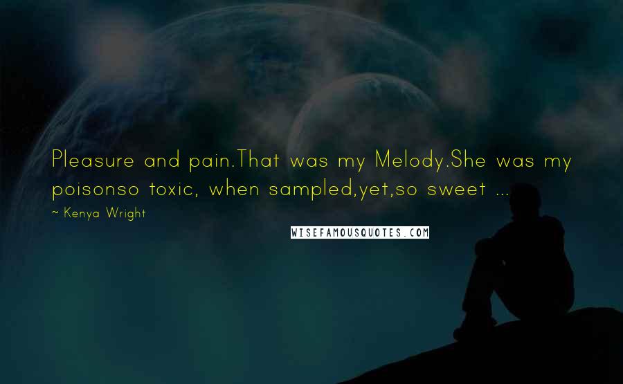 Kenya Wright Quotes: Pleasure and pain.That was my Melody.She was my poisonso toxic, when sampled,yet,so sweet ...