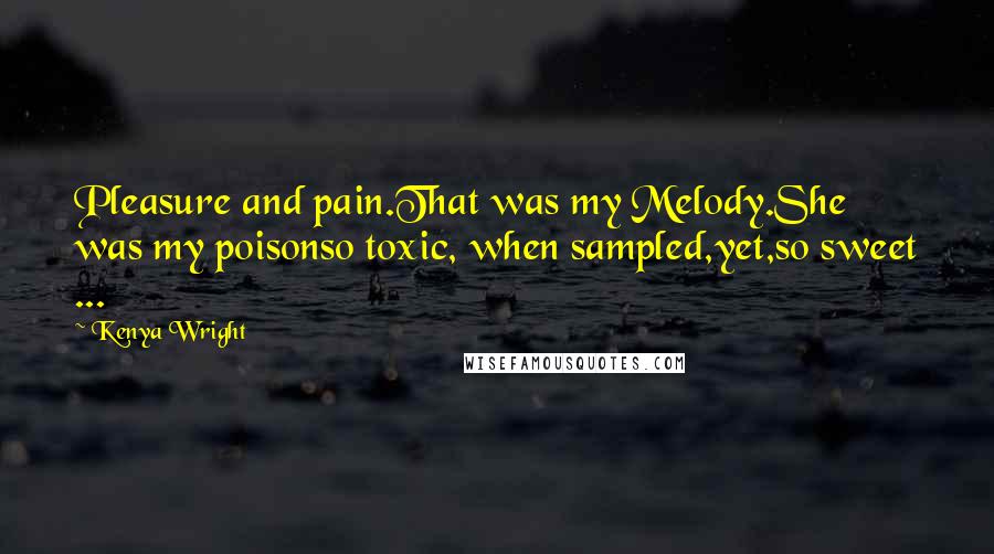 Kenya Wright Quotes: Pleasure and pain.That was my Melody.She was my poisonso toxic, when sampled,yet,so sweet ...