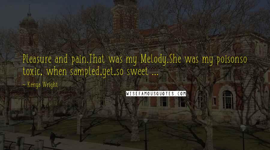 Kenya Wright Quotes: Pleasure and pain.That was my Melody.She was my poisonso toxic, when sampled,yet,so sweet ...