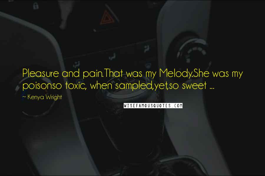 Kenya Wright Quotes: Pleasure and pain.That was my Melody.She was my poisonso toxic, when sampled,yet,so sweet ...