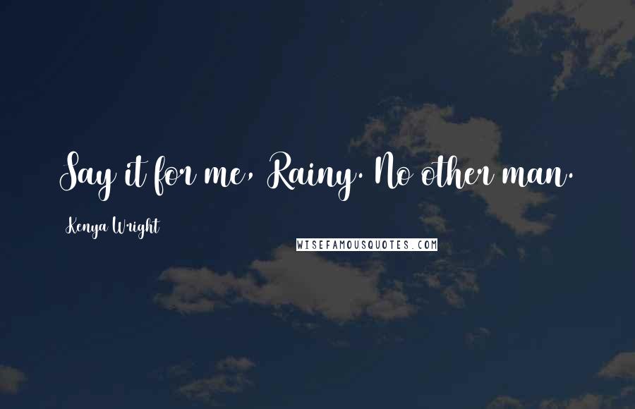 Kenya Wright Quotes: Say it for me, Rainy. No other man.