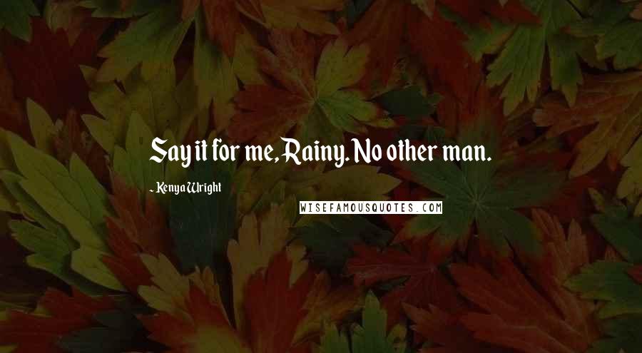 Kenya Wright Quotes: Say it for me, Rainy. No other man.