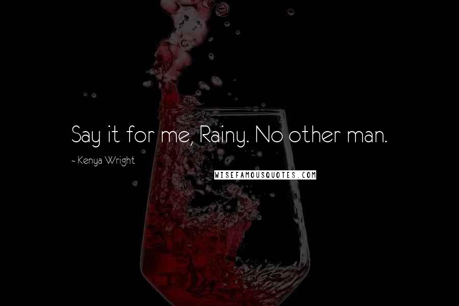 Kenya Wright Quotes: Say it for me, Rainy. No other man.