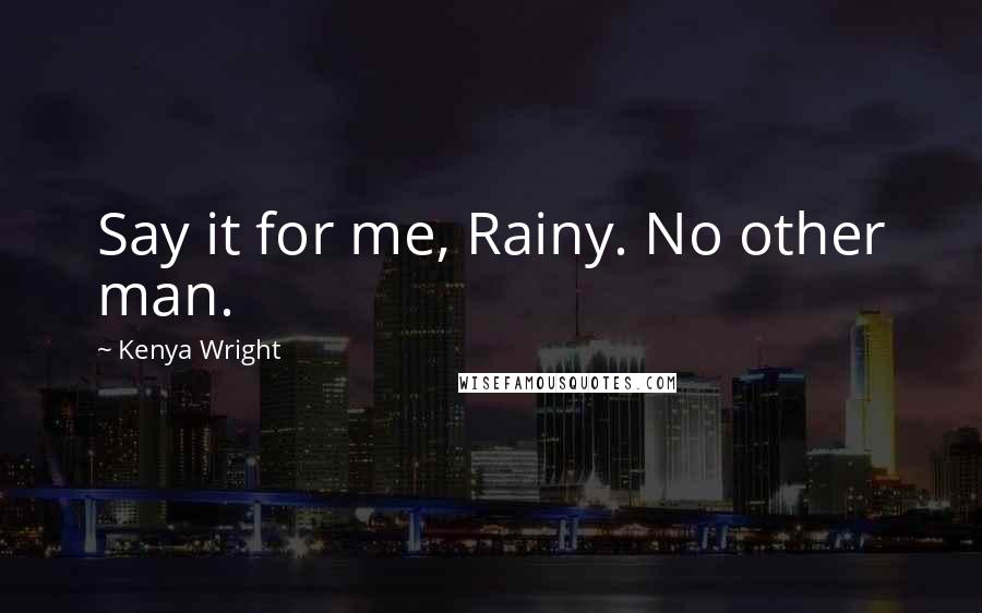 Kenya Wright Quotes: Say it for me, Rainy. No other man.