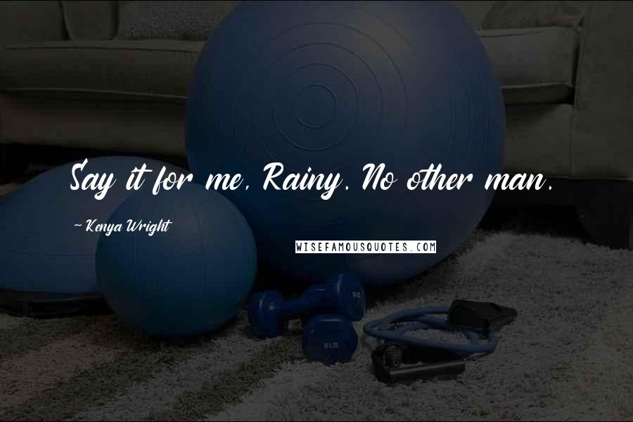 Kenya Wright Quotes: Say it for me, Rainy. No other man.