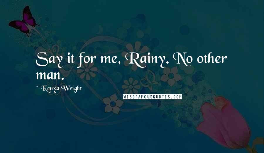 Kenya Wright Quotes: Say it for me, Rainy. No other man.