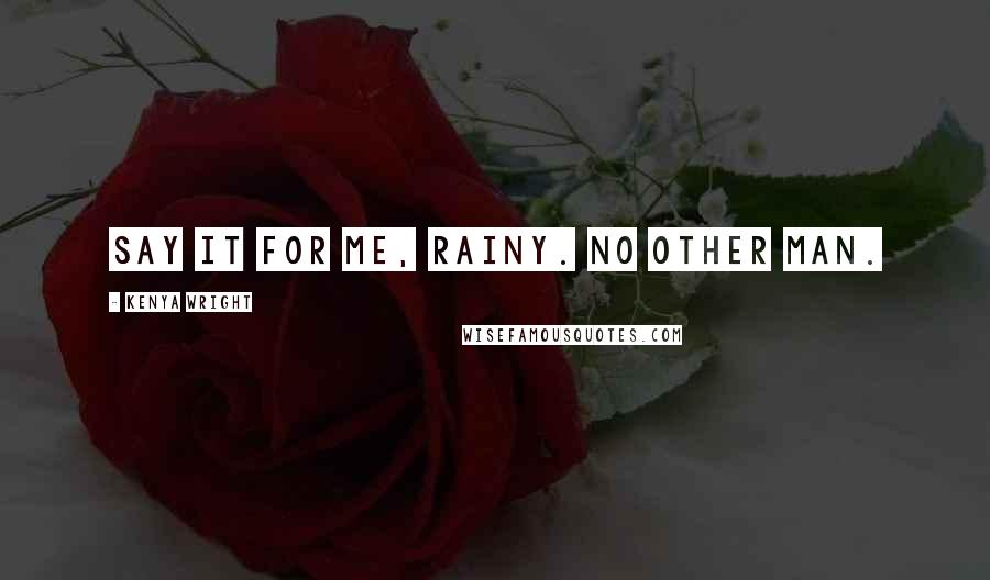 Kenya Wright Quotes: Say it for me, Rainy. No other man.