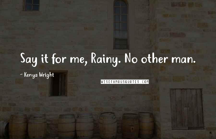 Kenya Wright Quotes: Say it for me, Rainy. No other man.