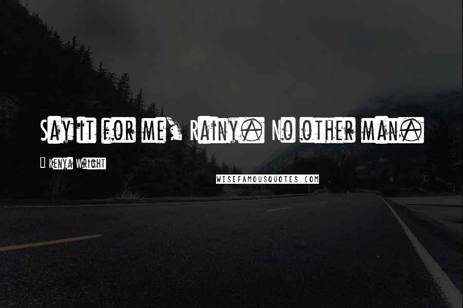 Kenya Wright Quotes: Say it for me, Rainy. No other man.