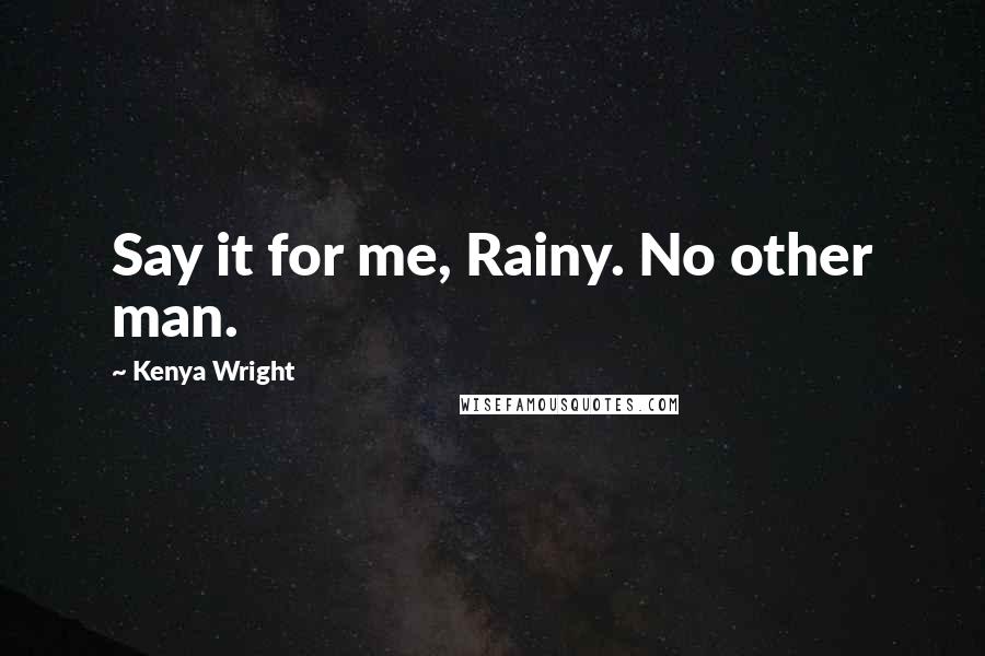 Kenya Wright Quotes: Say it for me, Rainy. No other man.