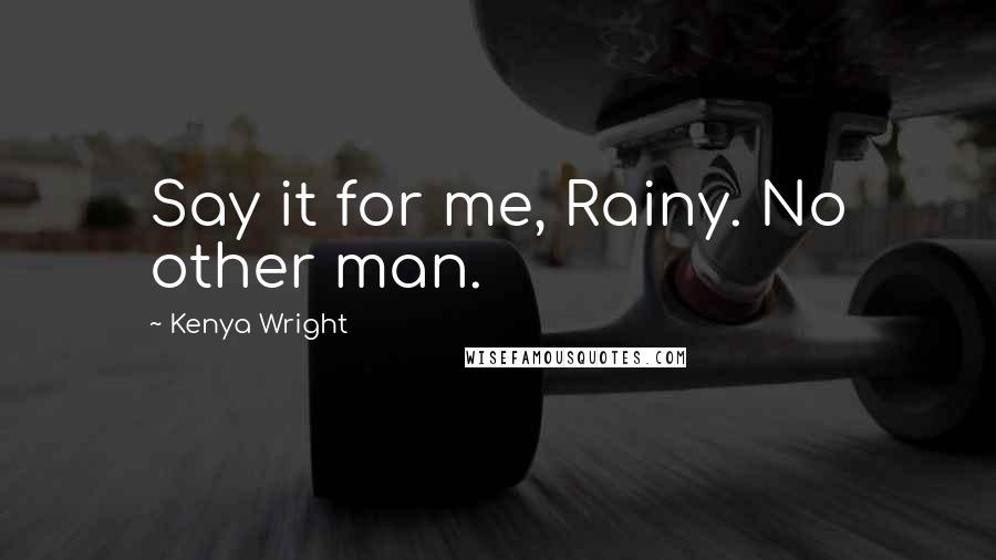 Kenya Wright Quotes: Say it for me, Rainy. No other man.