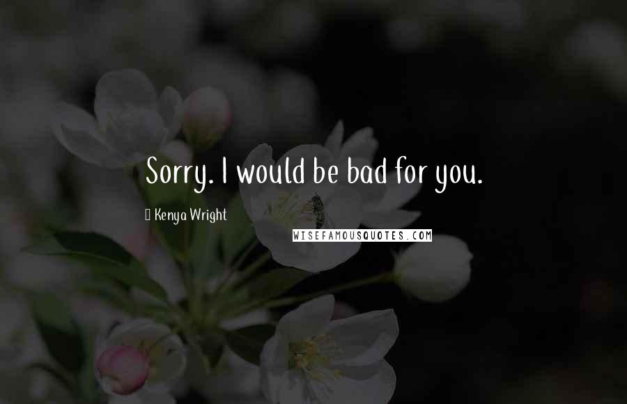 Kenya Wright Quotes: Sorry. I would be bad for you.