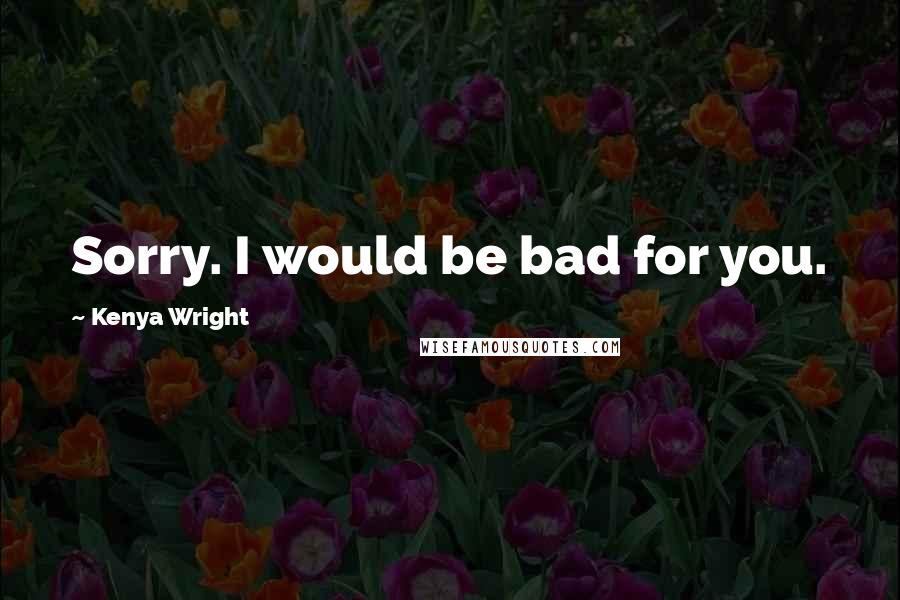 Kenya Wright Quotes: Sorry. I would be bad for you.