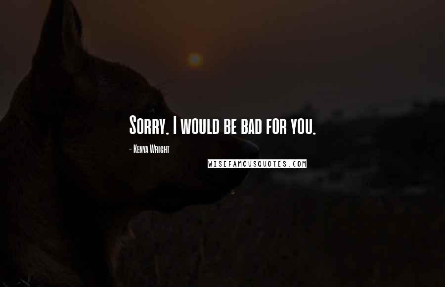 Kenya Wright Quotes: Sorry. I would be bad for you.