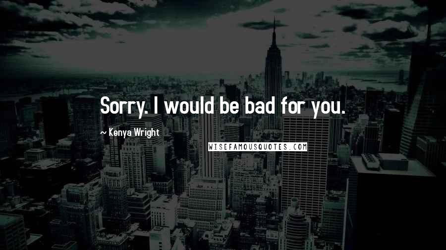 Kenya Wright Quotes: Sorry. I would be bad for you.