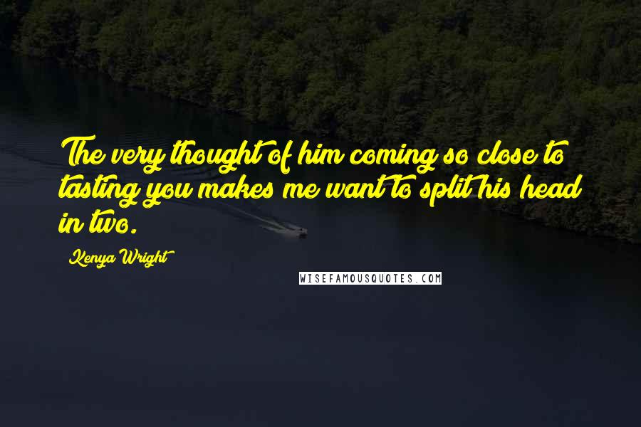 Kenya Wright Quotes: The very thought of him coming so close to tasting you makes me want to split his head in two.